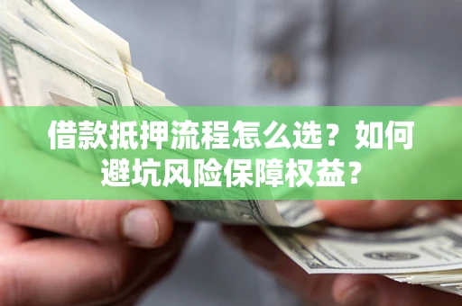 济南借款抵押流程怎么选？如何避坑风险保障权益？
