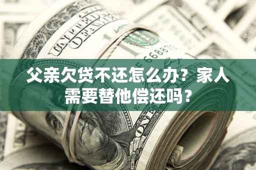 济南父亲欠贷不还怎么办？家人需要替他偿还吗？