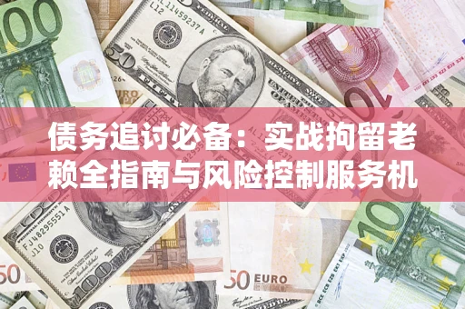 济南债务追讨必备：实战拘留老赖全指南与风险控制服务机构推荐