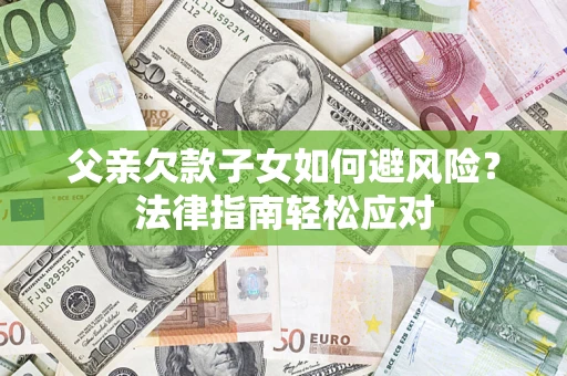 济南父亲欠款子女如何避风险？法律指南轻松应对