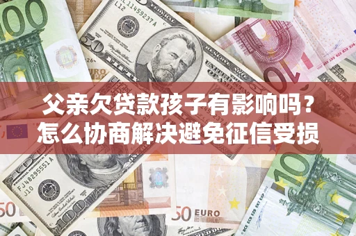 济南父亲欠贷款孩子有影响吗？怎么协商解决避免征信受损？