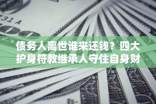 济南债务人离世谁来还钱？四大护身符教继承人守住自身财产
