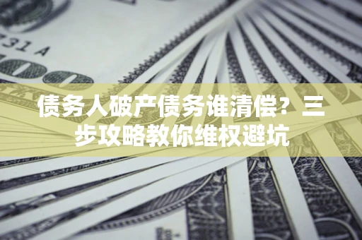 济南债务人破产债务谁清偿?三步攻略教你维权避坑 济南债务人破产债务谁清偿?三步攻略教你维权避坑