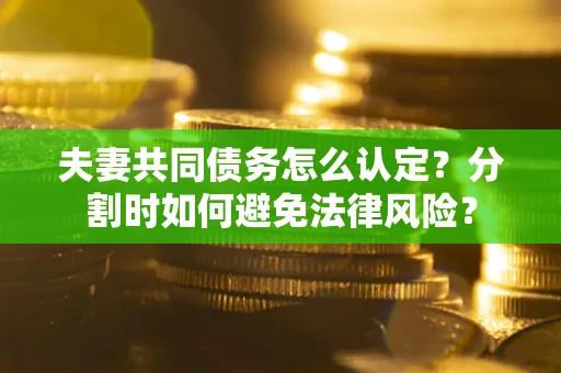 济南夫妻共同债务怎么认定？分割时如何避免法律风险？