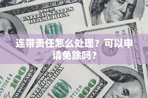 济南连带责任怎么处理？可以申请免除吗？