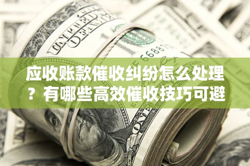 济南应收账款催收纠纷怎么处理？有哪些高效催收技巧可避免坏账？