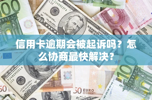 济南信用卡逾期会被起诉吗？怎么协商最快解决？