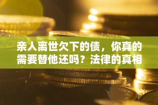济南亲人离世欠下的债，你真的需要替他还吗？法律的真相或许与你想的不一样