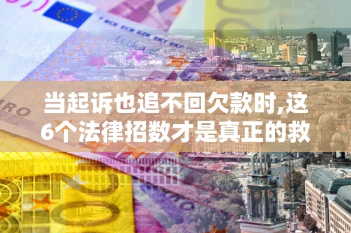 济南当起诉也追不回欠款时,这6个法律招数才是真正的救命稻草