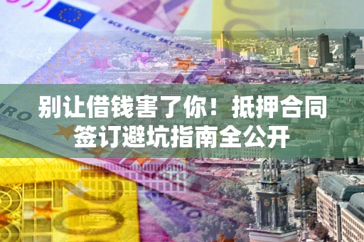 济南别让借钱害了你！抵押合同签订避坑指南全公开