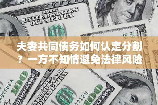 济南夫妻共同债务如何认定分割？一方不知情避免法律风险必看！