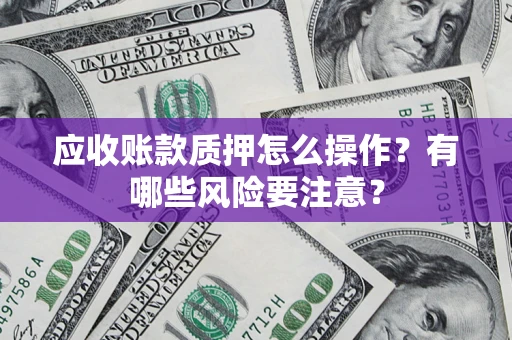 济南应收账款质押怎么操作？有哪些风险要注意？